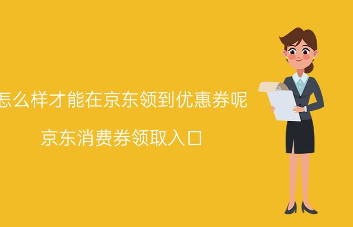 怎么样才能在京东领到优惠券呢 京东消费券领取入口？